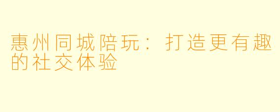 惠州同城陪玩：打造更有趣的社交体验