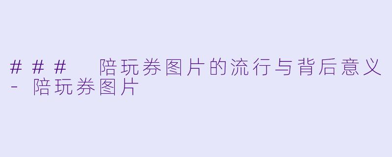 ### 陪玩券图片的流行与背后意义