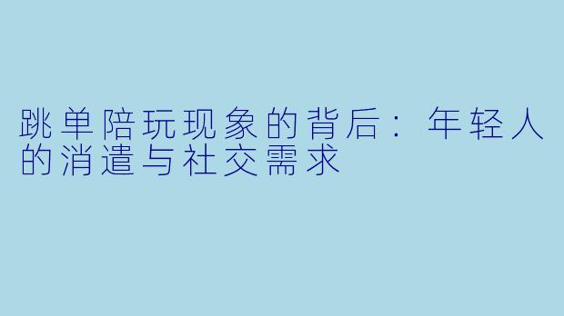 跳单陪玩现象的背后：年轻人的消遣与社交需求