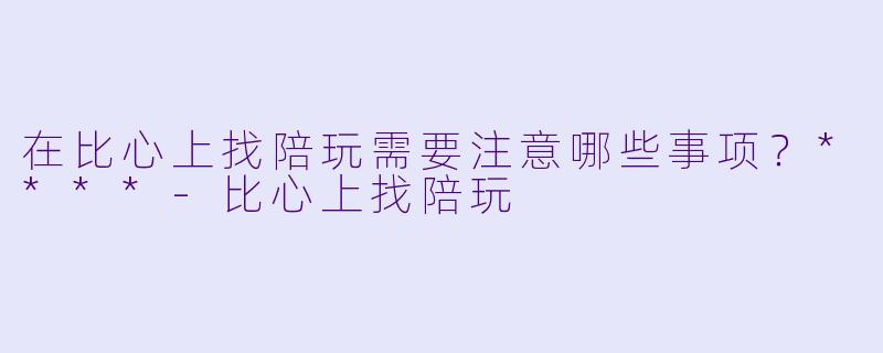在比心上找陪玩需要注意哪些事项?****