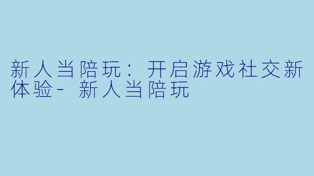 新人当陪玩:开启游戏社交新体验