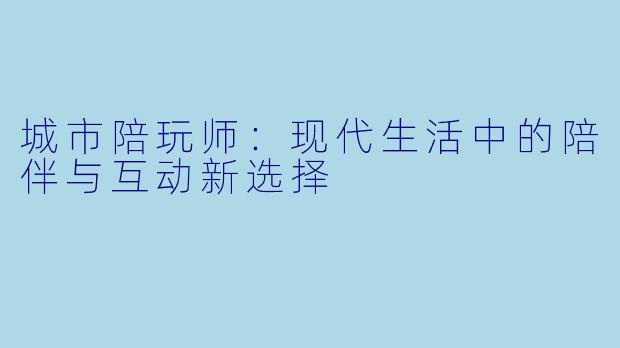 城市陪玩师：现代生活中的陪伴与互动新选择