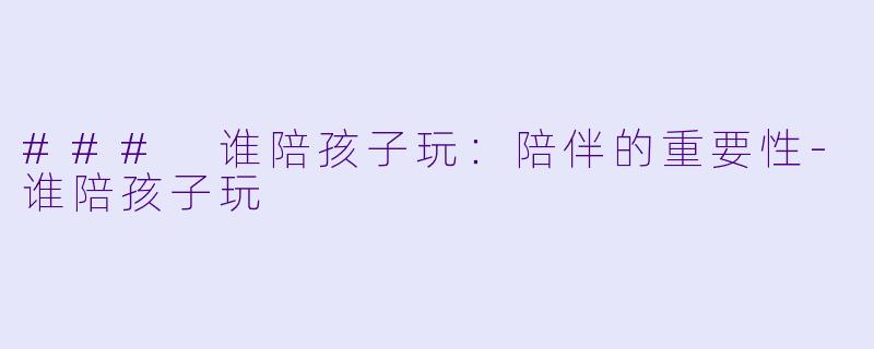### 谁陪孩子玩:陪伴的重要性