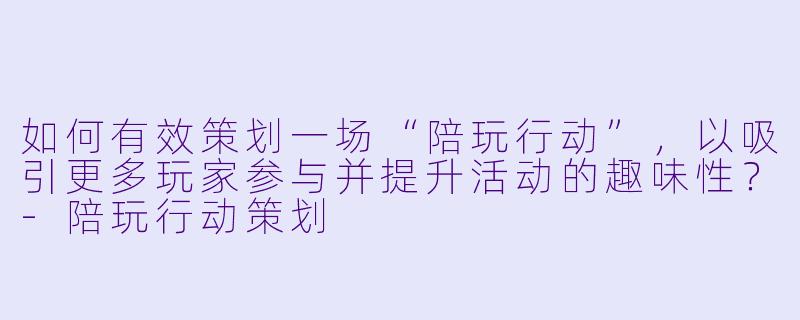 如何有效策划一场“陪玩行动”,以吸引更多玩家参与并提升活动的趣味性?