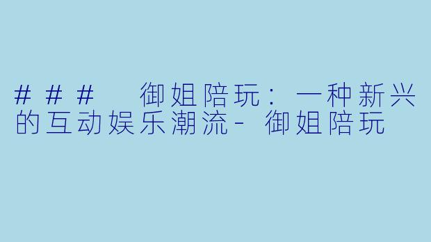 ### 御姐陪玩：一种新兴的互动娱乐潮流-御姐陪玩