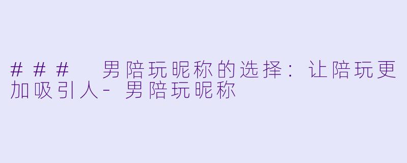 ### 男陪玩昵称的选择：让陪玩更加吸引人-男陪玩昵称