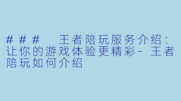 ### 王者陪玩服务介绍：让你的游戏体验更精彩-王者陪玩如何介绍
