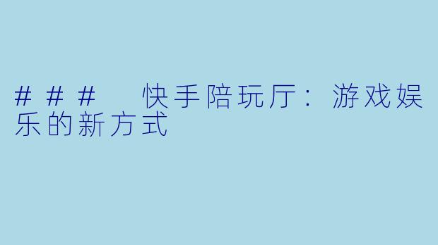 ### 快手陪玩厅：游戏娱乐的新方式