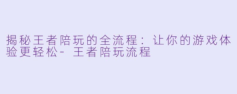 揭秘王者陪玩的全流程：让你的游戏体验更轻松-王者陪玩流程
