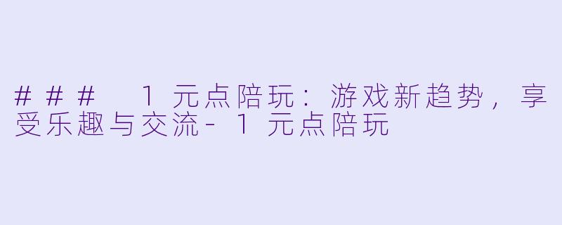 ### 1元点陪玩：游戏新趋势，享受乐趣与交流-1元点陪玩