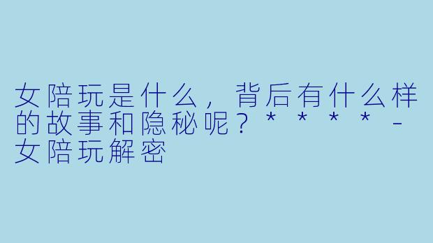 女陪玩是什么,背后有什么样的故事和隐秘呢?****