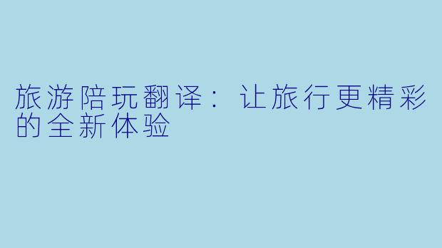 旅游陪玩翻译：让旅行更精彩的全新体验