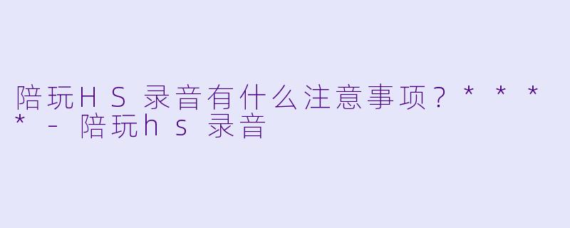 陪玩HS录音有什么注意事项?****