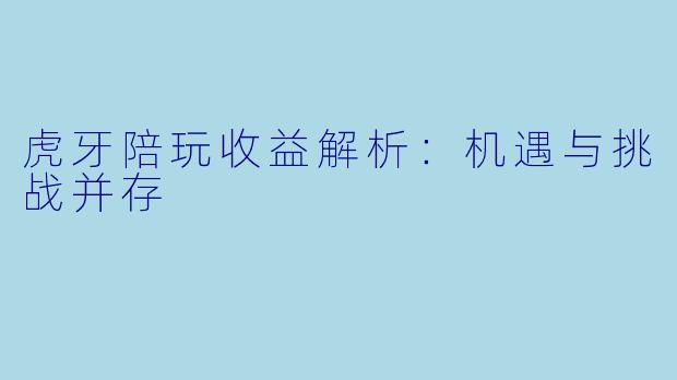 虎牙陪玩收益解析：机遇与挑战并存