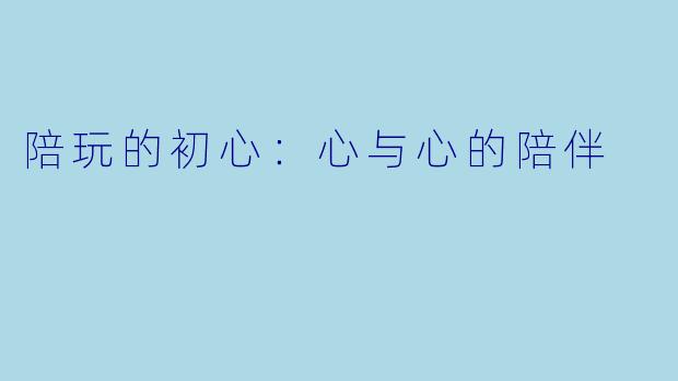 陪玩的初心：心与心的陪伴
