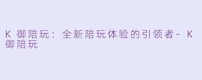K御陪玩:全新陪玩体验的引领者