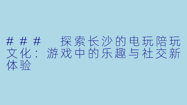 ### 探索长沙的电玩陪玩文化：游戏中的乐趣与社交新体验