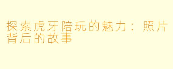 探索虎牙陪玩的魅力：照片背后的故事