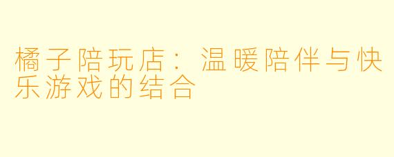橘子陪玩店：温暖陪伴与快乐游戏的结合