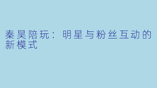 秦昊陪玩：明星与粉丝互动的新模式
