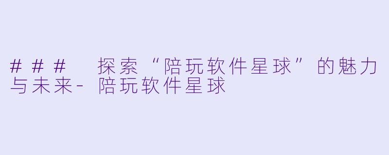 ### 探索“陪玩软件星球”的魅力与未来-陪玩软件星球