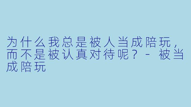 为什么我总是被人当成陪玩，而不是被认真对待呢？-被当成陪玩