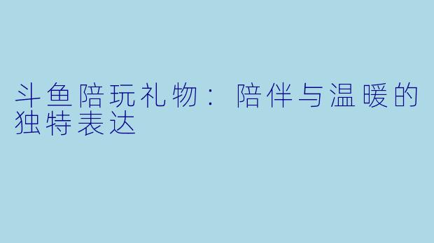 斗鱼陪玩礼物：陪伴与温暖的独特表达