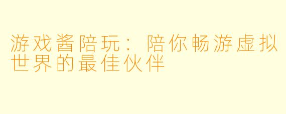 游戏酱陪玩:陪你畅游虚拟世界的最佳伙伴