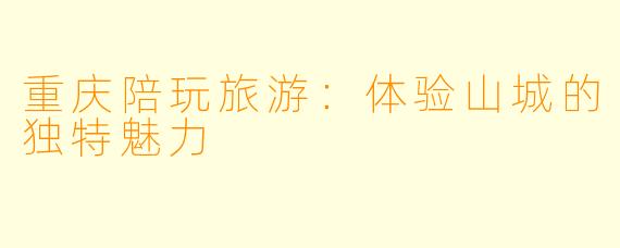 重庆陪玩旅游：体验山城的独特魅力