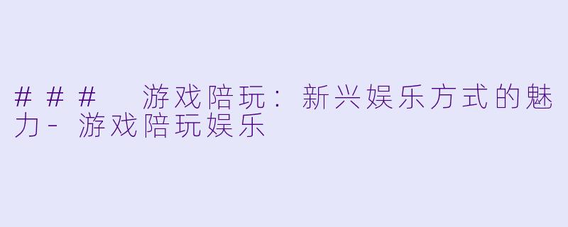 ### 游戏陪玩：新兴娱乐方式的魅力-游戏陪玩娱乐