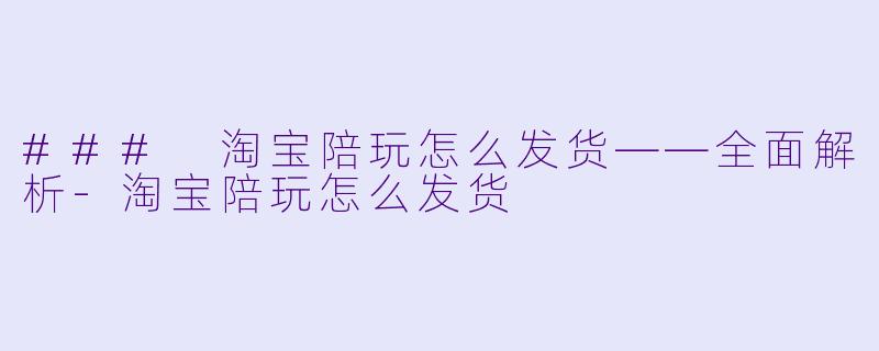 ### 淘宝陪玩怎么发货——全面解析-淘宝陪玩怎么发货