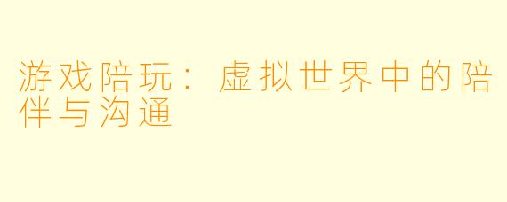 游戏陪玩:虚拟世界中的陪伴与沟通