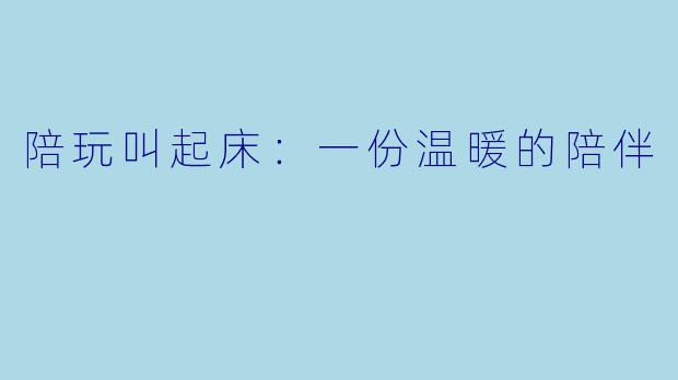 陪玩叫起床:一份温暖的陪伴