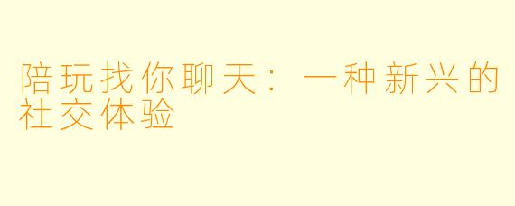 陪玩找你聊天：一种新兴的社交体验