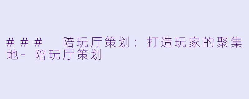 ### 陪玩厅策划：打造玩家的聚集地-陪玩厅策划