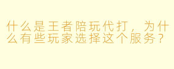 什么是王者陪玩代打,为什么有些玩家选择这个服务?