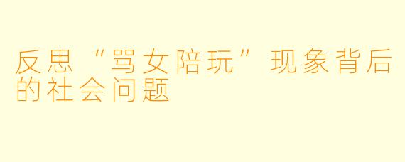 反思“骂女陪玩”现象背后的社会问题