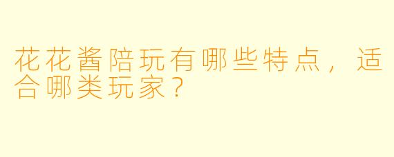 花花酱陪玩有哪些特点,适合哪类玩家?