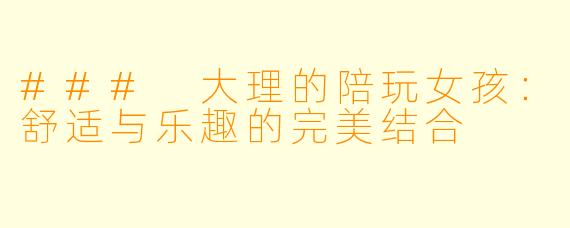 ### 大理的陪玩女孩：舒适与乐趣的完美结合