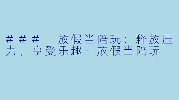### 放假当陪玩：释放压力，享受乐趣-放假当陪玩