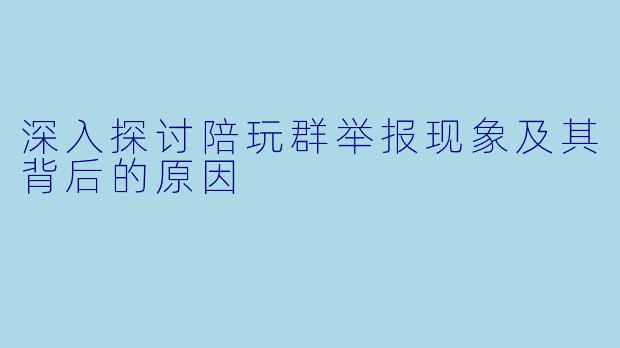 深入探讨陪玩群举报现象及其背后的原因