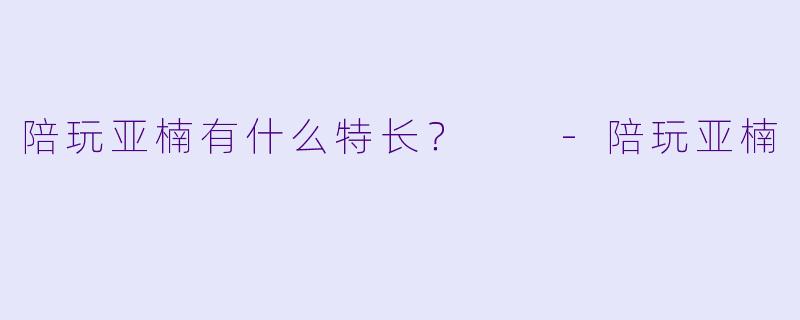 陪玩亚楠有什么特长？  -陪玩亚楠