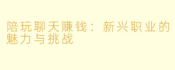 陪玩聊天赚钱:新兴职业的魅力与挑战