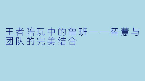 王者陪玩中的鲁班——智慧与团队的完美结合