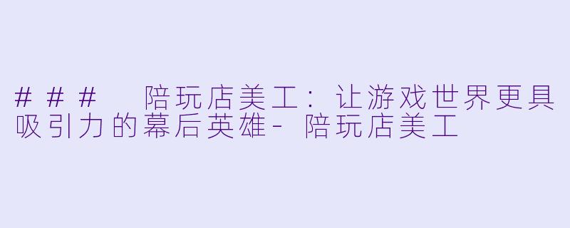 ### 陪玩店美工：让游戏世界更具吸引力的幕后英雄-陪玩店美工