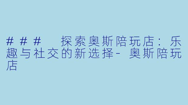 ### 探索奥斯陪玩店：乐趣与社交的新选择-奥斯陪玩店