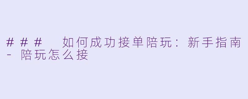 ### 如何成功接单陪玩：新手指南-陪玩怎么接