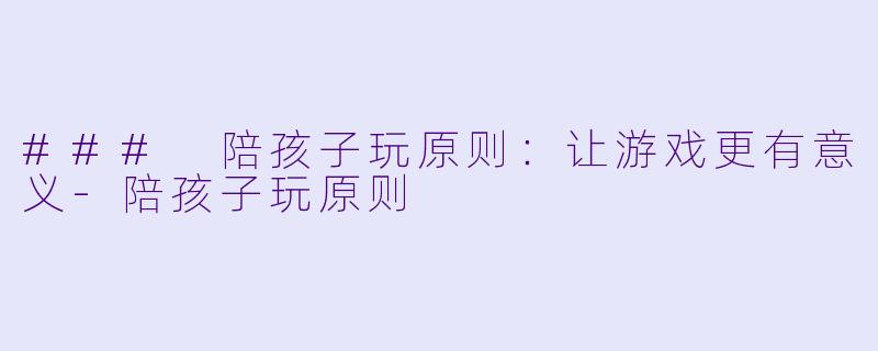 ### 陪孩子玩原则：让游戏更有意义-陪孩子玩原则
