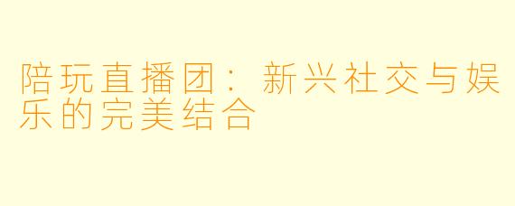 陪玩直播团：新兴社交与娱乐的完美结合