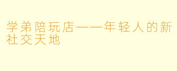 学弟陪玩店——年轻人的新社交天地